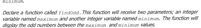 minimum.
Declare a function called findOdd. This function will receive two parameters; an integer
variable named maximum and another integer variable named minimum. The function will
display the odd numbers between the maximum and minimum values.
