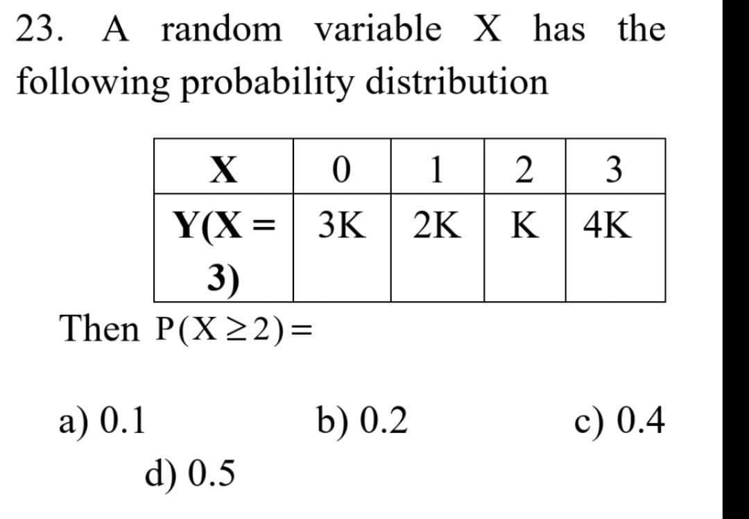 23. A random variable X has the
following probability distribution
X
0
1
2
3
Y(X=3K
2K K
4K
3)
Then P(X≥2)=
a) 0.1
b) 0.2
c) 0.4
d) 0.5