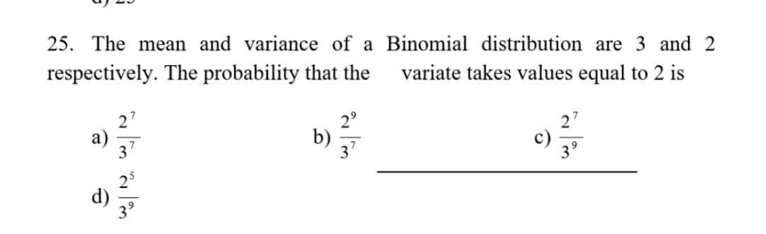 25. The mean and variance of a Binomial distribution are 3 and 2
respectively. The probability that the variate takes values equal to 2 is
a)
2/m 2/m
d)
b)
3⁹