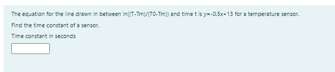 The equation for the line drawn in between In(T-Tm)/(TO-Tm)) and time t is y=-0.5x+13 for a temperature sensor.
Find the time constant of a sensor.
Time constant in seconds
