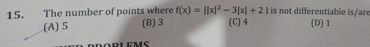 15.
The number of points where f(x) = ||x|² - 3|x|+2 | is not differentiable is/are
(C) 4
(D) 1
(A) 5
(B) 3
inn pnROBLEMS