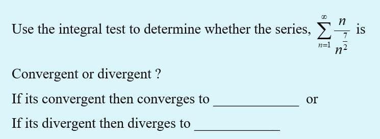 Use the integral test to determine whether the series, E" is
n=1
Convergent or divergent ?
If its convergent then converges to
or
If its divergent then diverges to
