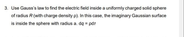 3. Use Gauss's law to find the electric field inside a uniformly charged solid sphere
of radius R (with charge density p). In this case, the imaginary Gaussian surface
is inside the sphere with radius a. dq = pdr