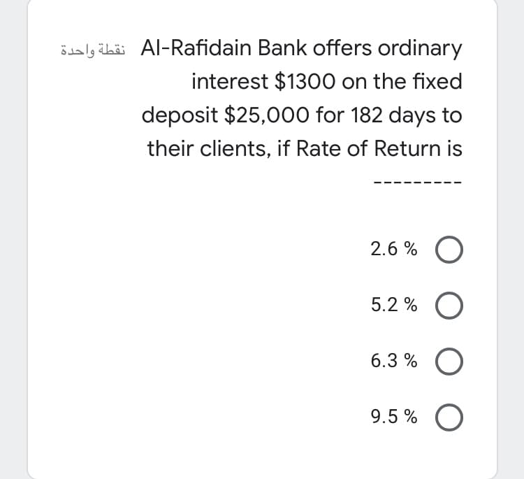 idaly äbäi Al-Rafidain Bank offers ordinary
interest $1300 on the fixed
deposit $25,000 for 182 days to
their clients, if Rate of Return is
2.6 % O
5.2 % O
6.3 % O
9.5 % O
