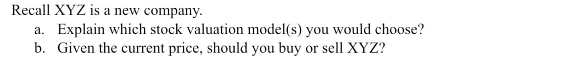 Recall XYZ is a new company.
a. Explain which stock valuation model(s) you would choose?
b. Given the current price, should you buy or sell XYZ?
