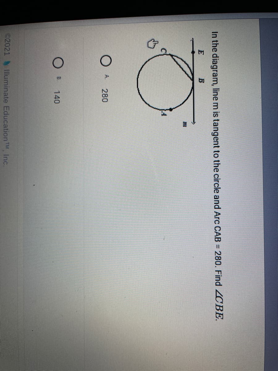 In the diagram, line m is tangent to the circle and Arc CAB = 280. Find ZCBE.
E B
NI
A.
280
140
02021 Illuminate Education TM, Inc.

