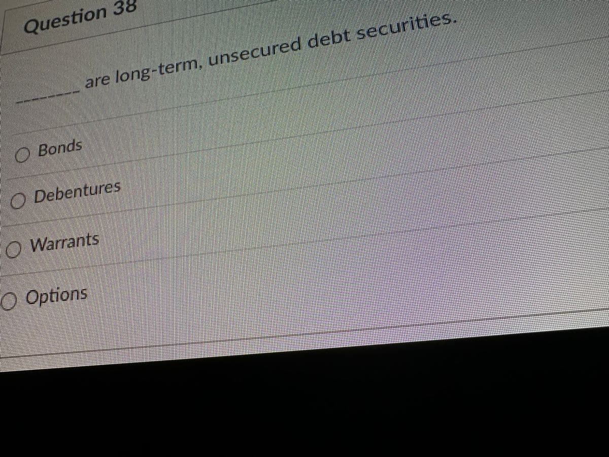 Question 38
Bonds
are long-term, unsecured debt securities.
Debentures
Warrants
Options