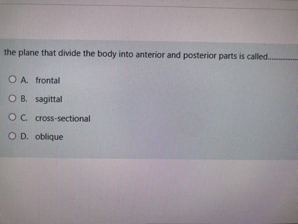 the plane that divide the body into anterior and posterior parts is called...
O A. frontal
O B. sagittal
O C. cross-sectional
O D. oblique
