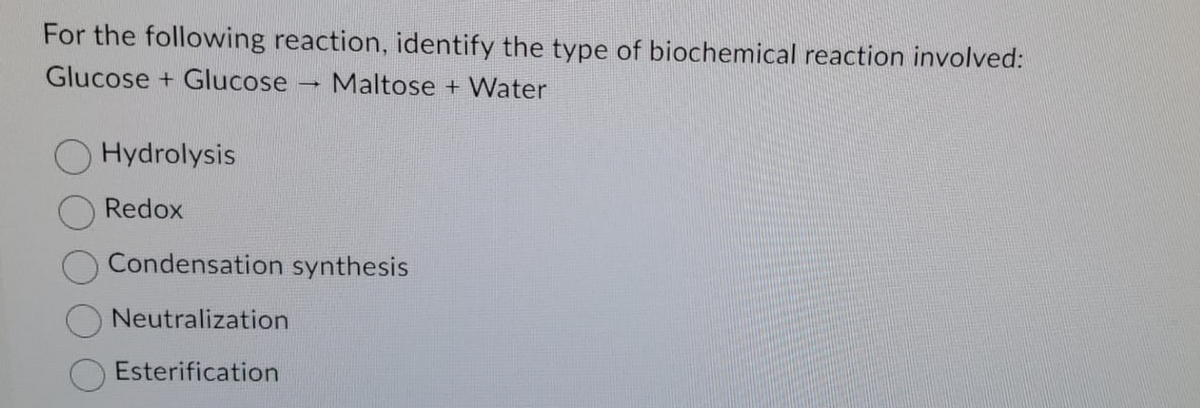 For the following reaction, identify the type of biochemical reaction involved:
Glucose + Glucose
Maltose+ Water
Hydrolysis
Redox
-
Condensation synthesis
Neutralization
Esterification