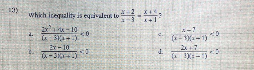13)
Which inequality is equivalent to *-*+?
x+2x+47
x-3
x+1
a.
b.
2x² + 4x-10
(x-3)(x+1)
2x-10
(x-3)(x+1)
<0
<0
C.
d.
X+7
(x− 3)(x + 1) <0
2x + 7
(x-3)(x+1)
<0