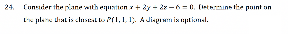 24.
Consider the plane with equation x + 2y + 2z - 6 =0. Determine the point on
the plane that is closest to P (1, 1, 1). A diagram is optional.