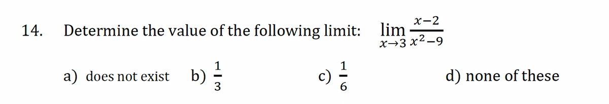 14.
Determine the value of the following limit:
c) = /1/2
a) does not exist b)
x-2
lim
x→3x²-9
d) none of these