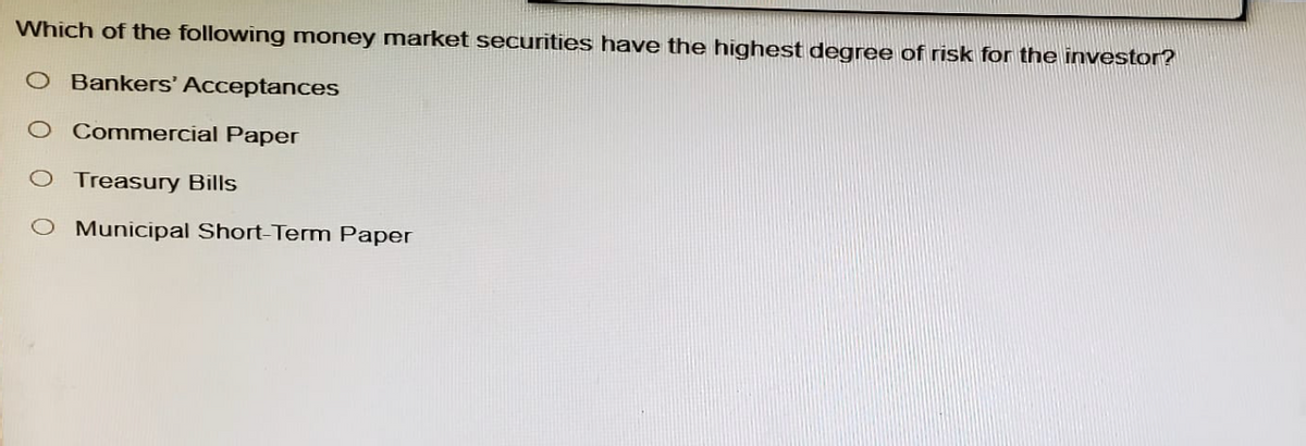 Which of the following money market securities have the highest degree of risk for the investor?
O Bankers' Acceptances
Commercial Paper
Treasury Bills
Municipal Short-Term Paper