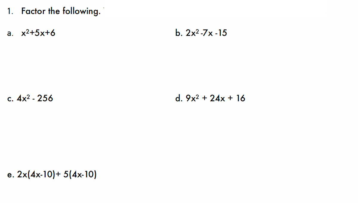 1. Factor the following.
a. x²+5x+6
c. 4x² - 256
e. 2x(4x-10)+ 5(4x-10)
b. 2x²-7x-15
d. 9x² + 24x + 16