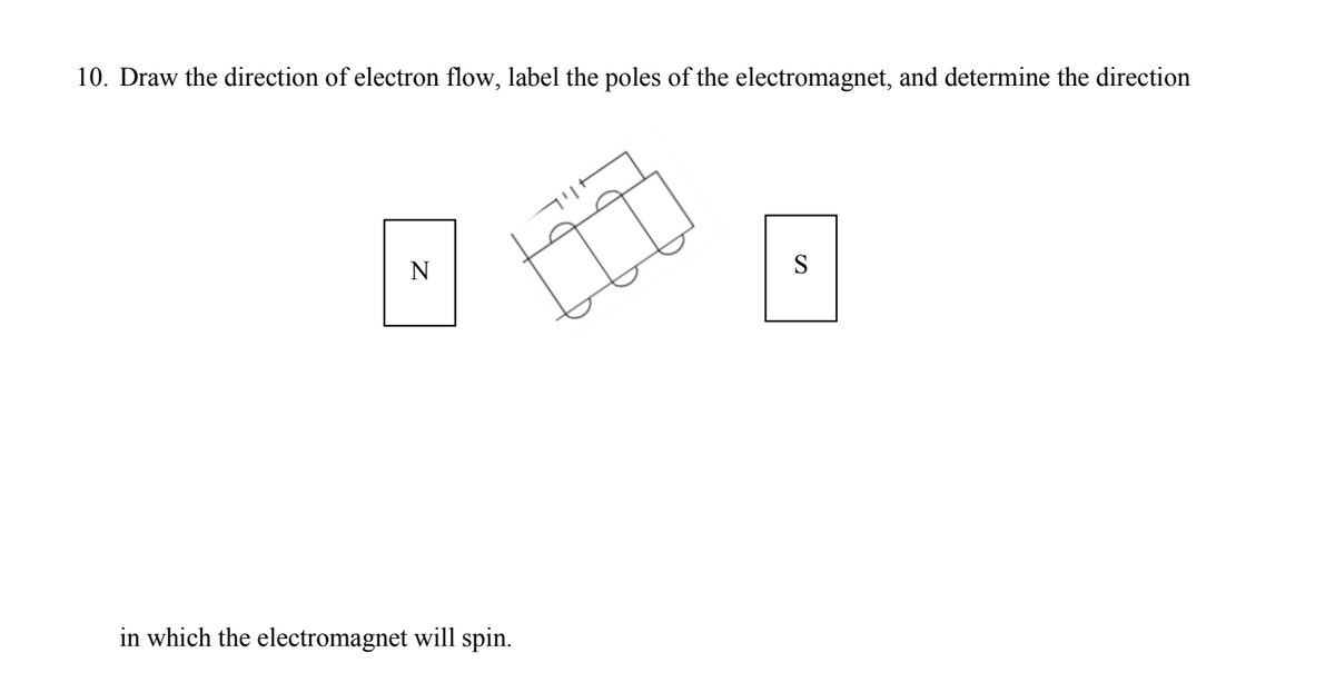 10. Draw the direction of electron flow, label the poles of the electromagnet, and determine the direction
N
tiq
in which the electromagnet will spin.
S