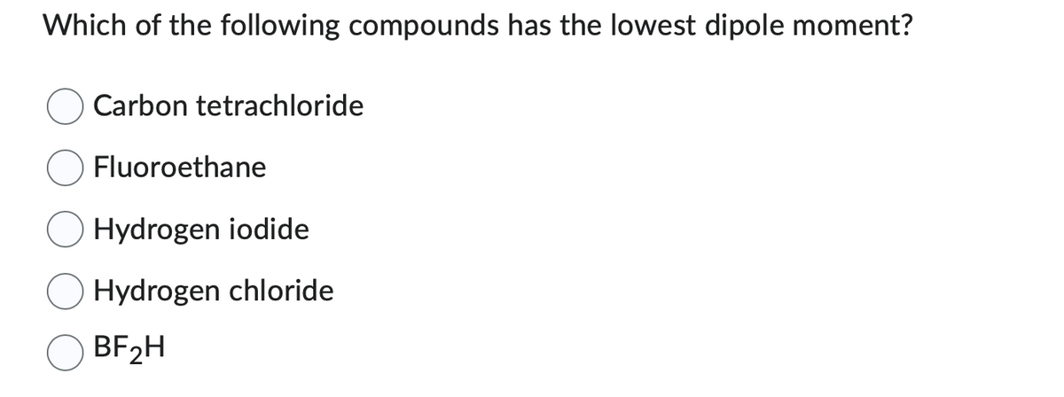 Which of the following compounds has the lowest dipole moment?
Carbon tetrachloride
Fluoroethane
Hydrogen iodide
Hydrogen chloride
BF₂H