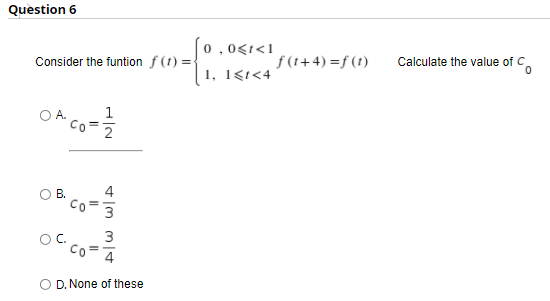 Question 6
0,0<1<1
Consider the funtion f (t) ={
f (t+4) =f (t)
Calculate the value of C
1, 1gı<4
1
B.
4
3
Co
4
O D. None of these
