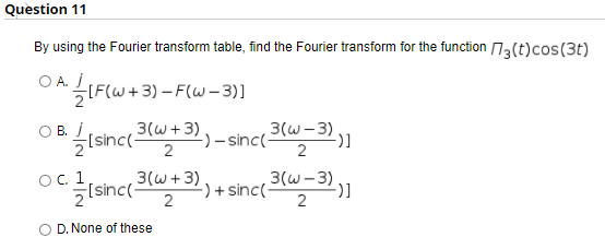 Question 11
By using the Fourier transform table, find the Fourier transform for the function n.(t)cos(3t)
OAIF(W+3) - F(W- 3)]
O B. isinc(+3 -sinc("-3)1
3(w+3)
2
2
O. 1
5(sinc(-
-) + sinc((w-3)
2
3(w+3)
D. None of these
