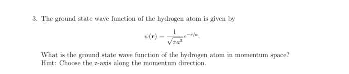 3. The ground state wave function of the hydrogen atom is given by
(r)
a³
What is the ground state wave function of the hydrogen atom in momentum space?
Hint: Choose the z-axis along the momentum direction.