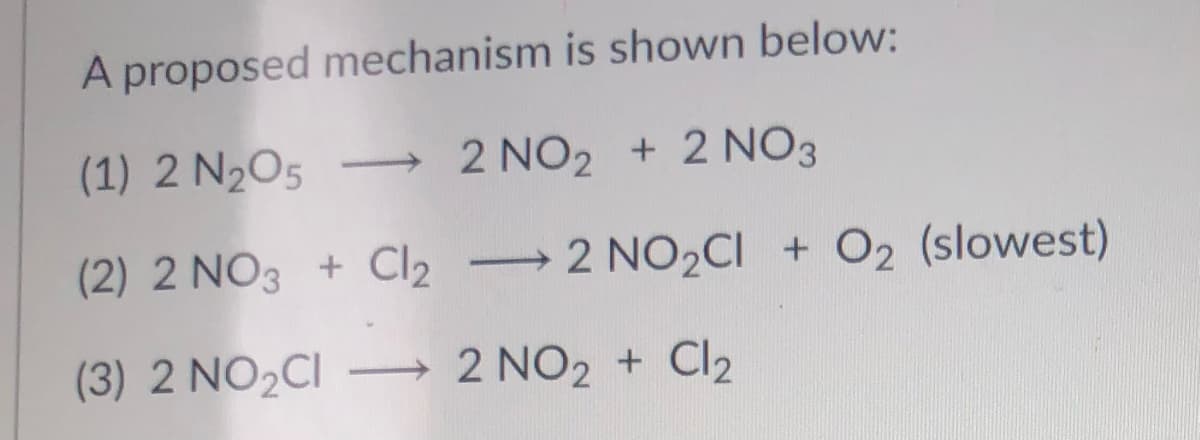A proposed mechanism is shown below:
(1) 2 N205
2 NO2 + 2 NO3
(2) 2 NO3 + Cl2
→ 2 NO2CI + O2 (slowest)
(3) 2 NO2CI – 2 NO2 + Cl2
