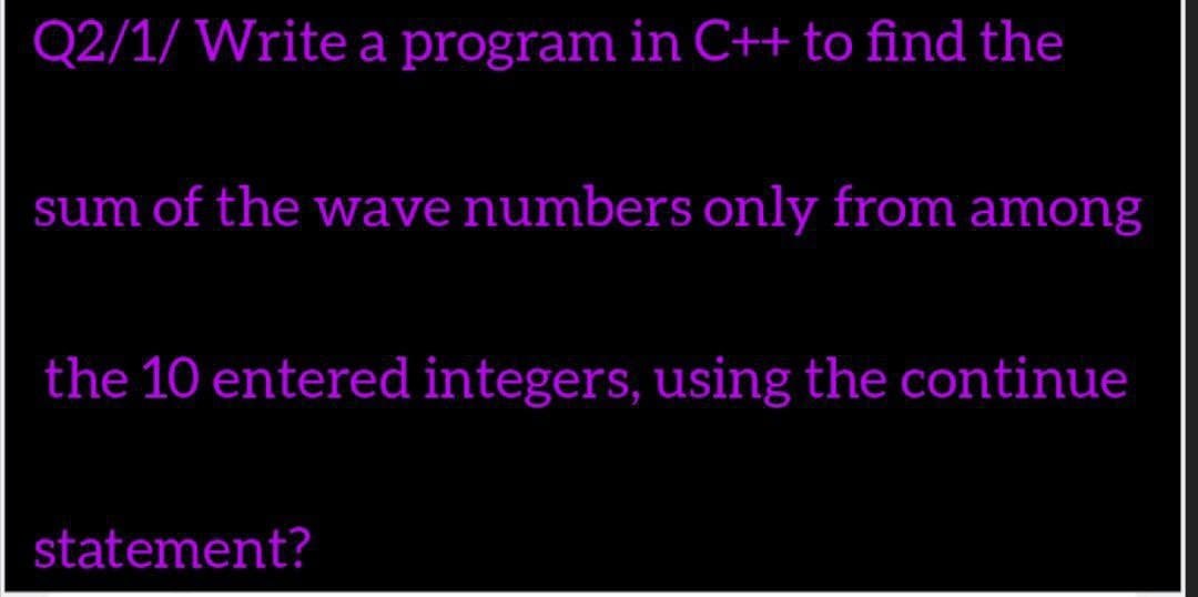 Q2/1/ Write a program in C++ to find the
sum of the wave numbers only from among
the 10 entered integers, using the continue
statement?
