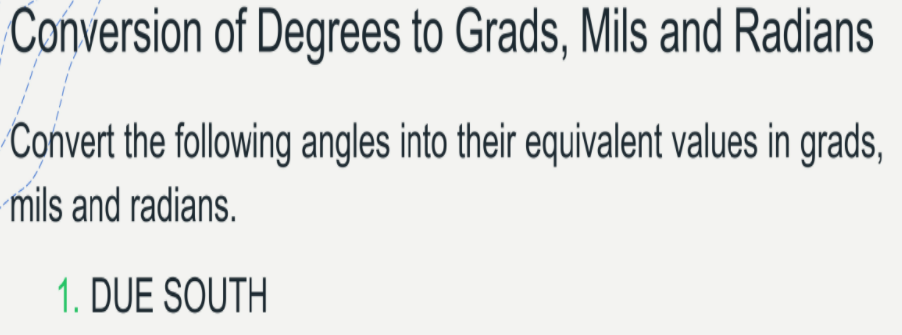 Conversion of Degrees to Grads, Mils and Radians
Convert the following angles into their equivalent values in grads,
mils and radians.
1. DUE SOUTH
