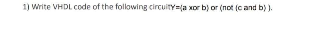 1) Write VHDL code of the following circuitY=(a xor b) or (not (c and b) ).
