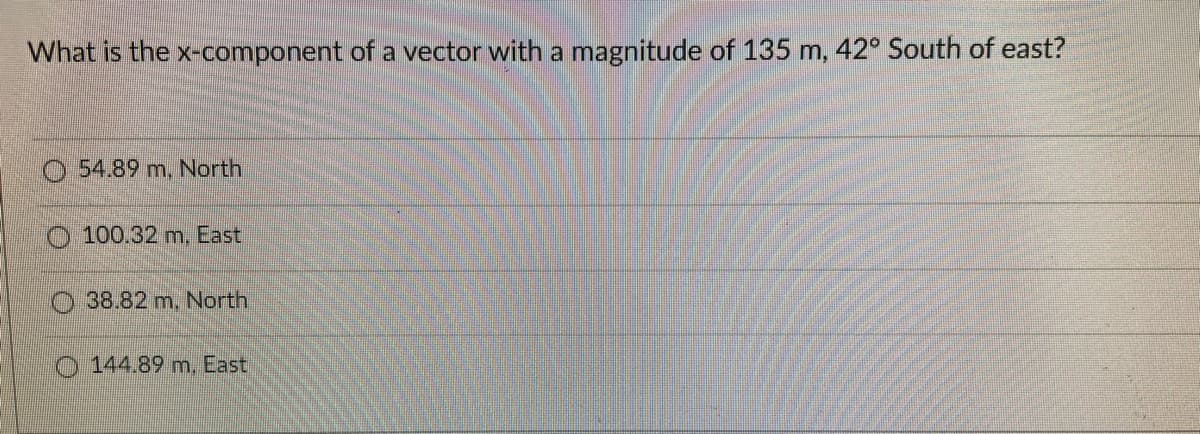 What is the x-component of a vector with a magnitude of 135 m, 42° South of east?
O 54.89 m, North
O 100.32 m, East
38.82 m, North
O 144.89 m, East
