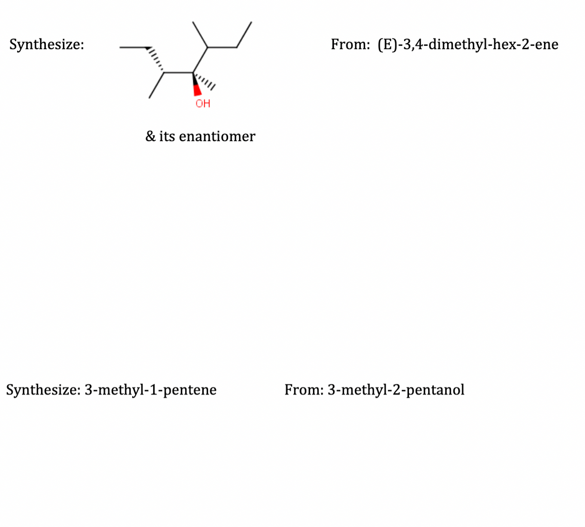 Synthesize:
OH
& its enantiomer
Synthesize: 3-methyl-1-pentene
From: (E)-3,4-dimethyl-hex-2-ene
From: 3-methyl-2-pentanol