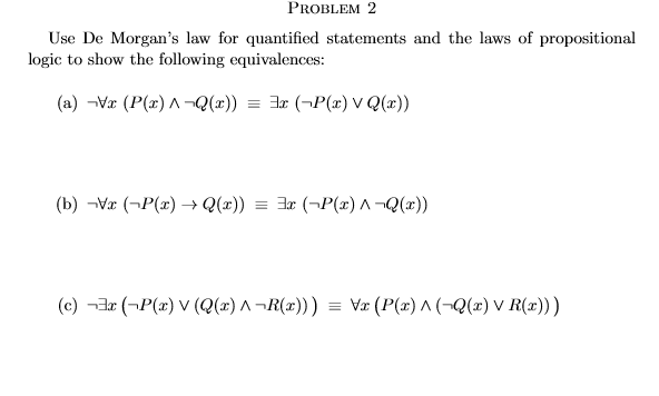 PROBLEM 2
Use De Morgan's law for quantified statements and the laws of propositional
logic to show the following equivalences:
(a) -Væ (P(x) A ¬Q(x)) = 3x (¬P() V Q(x))
(b) -Vr (¬P(x) → Q(x)) = 3x (¬P(x) A ¬Q(x))
(c) -Jr (¬P(x) V (Q(x) A ¬R(x))) = Vx (P(x) ^ (¬Q(x) V R(x)))
