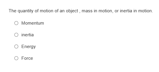 The quantity of motion of an object, mass in motion, or inertia in motion.
Momentum
inertia
Energy
O Force