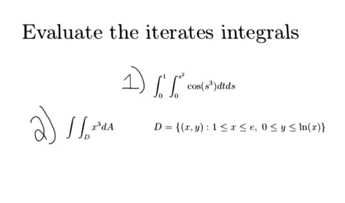Evaluate the iterates integrals
1)
cos(s")dtds
a)
*dA
D = {(x, y) : 1 < a< e, 0< y < In(x)}
