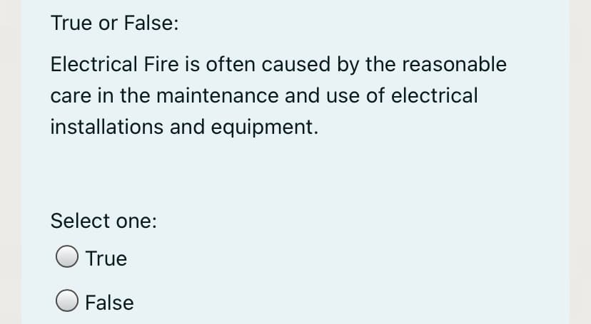 True or False:
Electrical Fire is often caused by the reasonable
care in the maintenance and use of electrical
installations and equipment.
Select one:
True
O False
