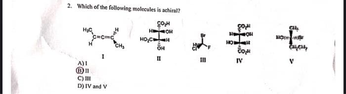 2. Which of the following molccules is achiral?
HOH
HO,CH
H.
CH,
II
A)I
IV
C) II
D) IV and V
