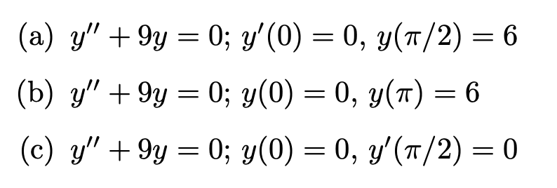 (a) y' +9y = 0; y'(0) = 0, y(π/2) = 6
(b) y" +9y = 0; y(0) = 0, y(t) = 6
(c) y" +9y = 0; y(0) = 0, y'(π/2) = 0