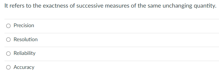 It refers to the exactness of successive measures of the same unchanging quantity.
Precision
Resolution
O Reliability
Accuracy