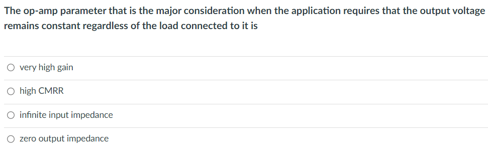 The op-amp parameter that is the major consideration when the application requires that the output voltage
remains constant regardless of the load connected to it is
O very high gain
O high CMRR
O infinite input impedance
O zero output impedance