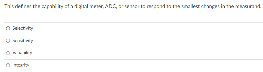 This defines the capability of a digital meter, ADC, or sensor to respond to the smallest changes in the measurand.
O Selectivity
Sensitivity
Variability
O Integrity