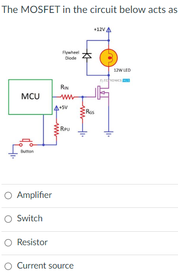 The MOSFET in the circuit below acts as
MCU
Button
O Amplifier
Switch
Resistor
Flywheel
Diode
ww
RIN
ww
4+5V
RPU
Current source
www
+12V,
RGS
12W LED
ELECTRONICS MUS
4₁.