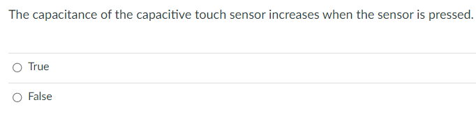 The capacitance of the capacitive touch sensor increases when the sensor is pressed.
O True
False