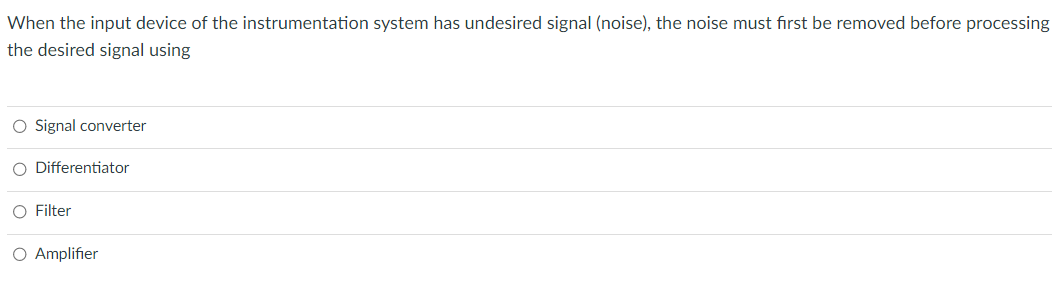 When the input device of the instrumentation system has undesired signal (noise), the noise must first be removed before processing
the desired signal using
O Signal converter
O Differentiator
O Filter
O Amplifier