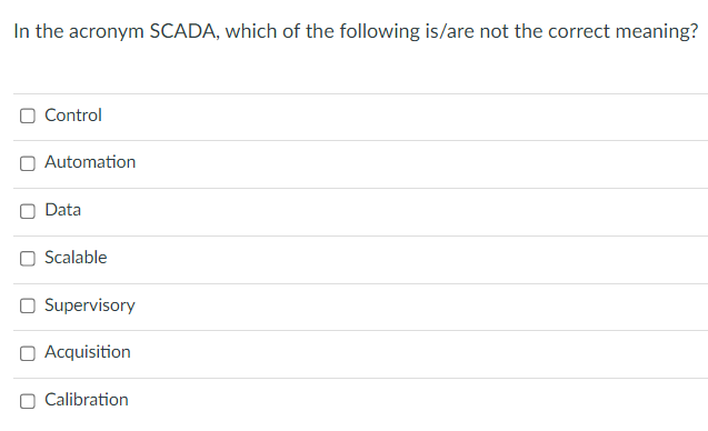 In the acronym SCADA, which of the following is/are not the correct meaning?
Control
Automation
Data
Scalable
Supervisory
Acquisition
Calibration