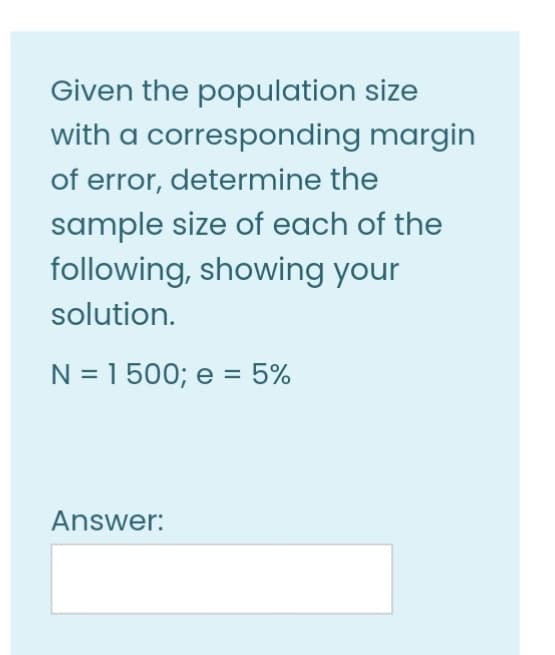 Given the population size
with a corresponding margin
of error, determine the
sample size of each of the
following, showing your
solution.
N = 1500; e = 5%
Answer:
