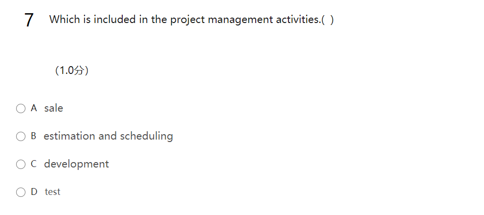 7 Which is included in the project management activities.( )
(1.0分)
O A sale
OB estimation and scheduling
OC development
D test
