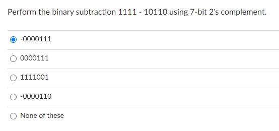 Perform the binary subtraction 1111 - 10110 using 7-bit 2's complement.
-0000111
0000111
1111001
-0000110
O None of these