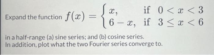 Xx,
if 0<x<3
6-x, if 3 < x < 6
Expand the function f(x) =
in a half-range (a) sine series; and (b) cosine series.
In addition, plot what the two Fourier series converge to.