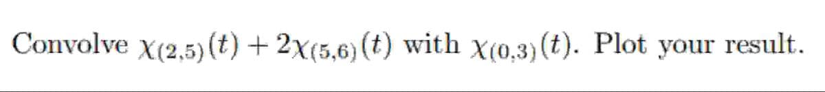 Convolve X(2,5)(t) + 2x(5,6) (t) with X(0.3)(t). Plot your result.