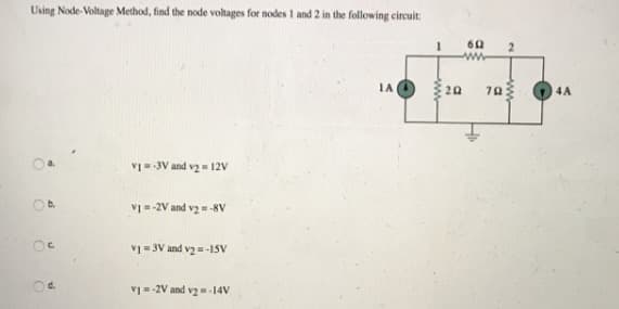 Using Node-Voltage Method, find the node voltages for nodes 1 and 2 in the following circuit
1A
20
70
4A
v=-3V and va= 12V
V =-2V and vz= -8V
V1 = 3V and v2 = -15V
v1= -2V and vz=-14V
