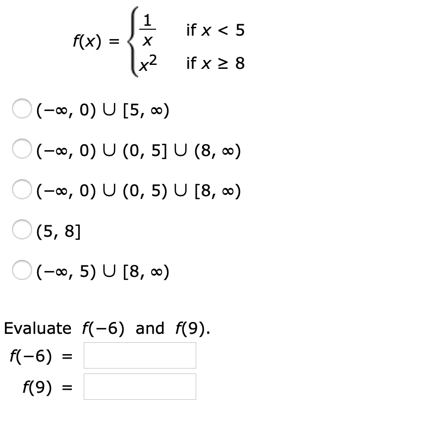 if x < 5
f(x)
X
if x 8
(, 0) U [5, o)
(0, 0) U (0, 5] U (8, o)
(-00, 0) U (0, 5) U [8, o)
(5, 8]
(-0, 5) U [8, o)
Evaluate f(-6) and f(9).
f(-6)
f(9)
