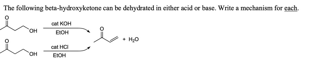 The following beta-hydroxyketone can be dehydrated in either acid or base. Write a mechanism for each.
cat KOH
OH
EtOH
+ H₂O
cat HCI
OH
EtOH